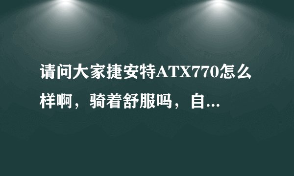 请问大家捷安特ATX770怎么样啊，骑着舒服吗，自重多少？一般能骑多快？谢谢
