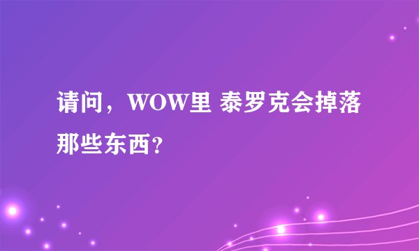 请问，WOW里 泰罗克会掉落那些东西？