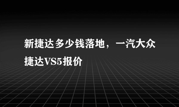 新捷达多少钱落地，一汽大众捷达VS5报价