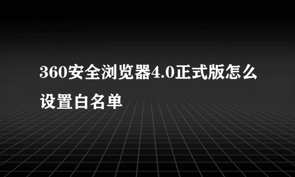 360安全浏览器4.0正式版怎么设置白名单