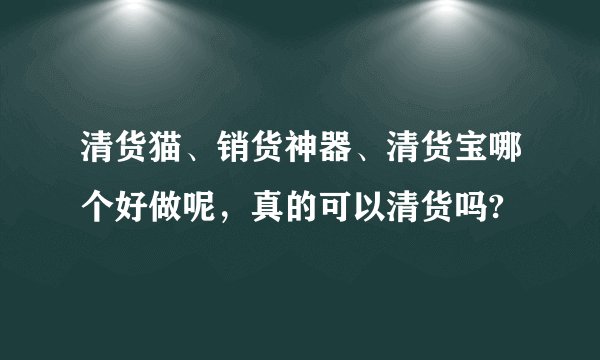清货猫、销货神器、清货宝哪个好做呢，真的可以清货吗?