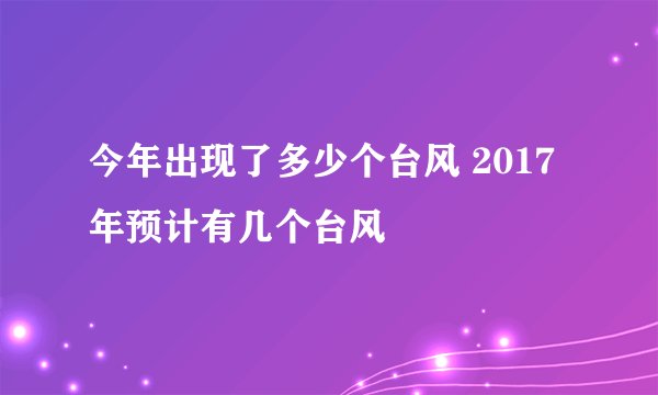 今年出现了多少个台风 2017年预计有几个台风