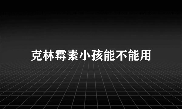 克林霉素小孩能不能用