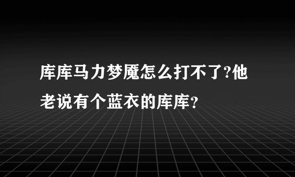 库库马力梦魇怎么打不了?他老说有个蓝衣的库库？