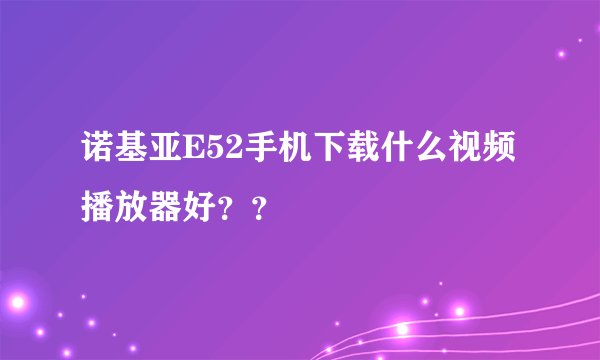 诺基亚E52手机下载什么视频播放器好？？