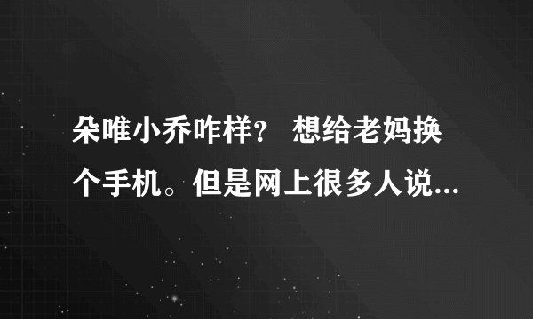 朵唯小乔咋样？ 想给老妈换个手机。但是网上很多人说小乔不怎么样。老妈平时顶多看看电影什么得。用过的