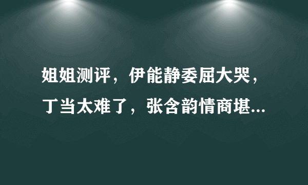 姐姐测评，伊能静委屈大哭，丁当太难了，张含韵情商堪比郭麒麟