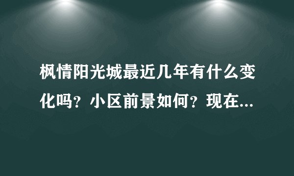 枫情阳光城最近几年有什么变化吗？小区前景如何？现在还值得入手吗？