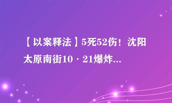 【以案释法】5死52伤！沈阳太原南街10·21爆炸事故原因公布！