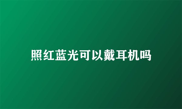 照红蓝光可以戴耳机吗