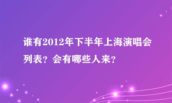 谁有2012年下半年上海演唱会列表？会有哪些人来？