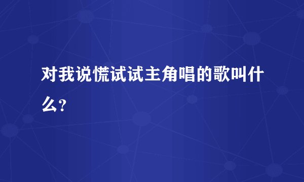 对我说慌试试主角唱的歌叫什么？