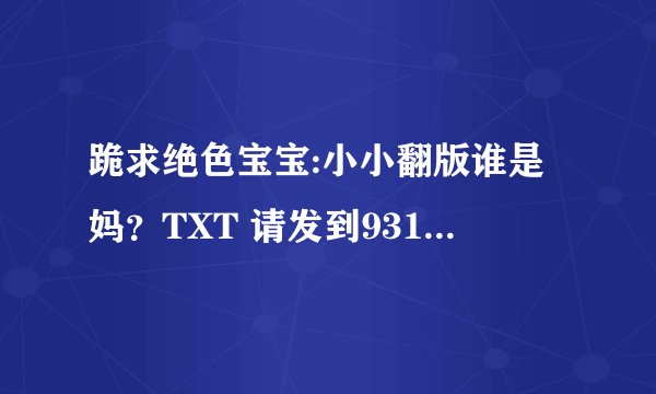 跪求绝色宝宝:小小翻版谁是妈？TXT 请发到931489956@ qq com
