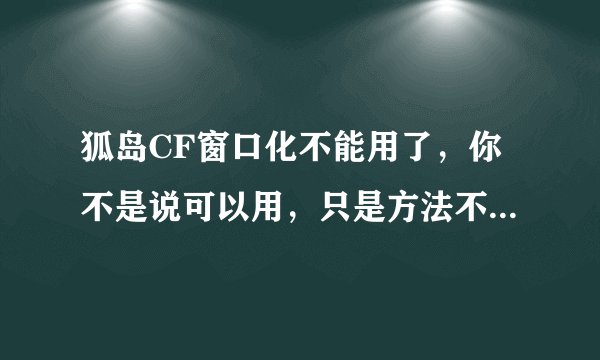 狐岛CF窗口化不能用了，你不是说可以用，只是方法不同而已，那可以告诉我方法吗？ 谢谢了！