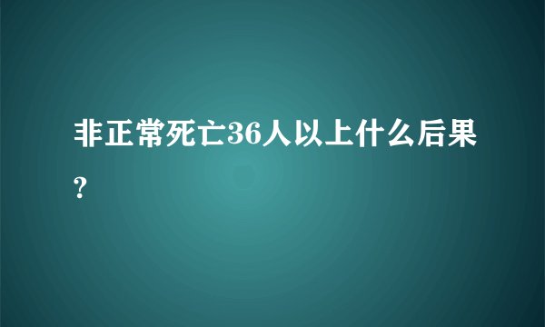 非正常死亡36人以上什么后果?