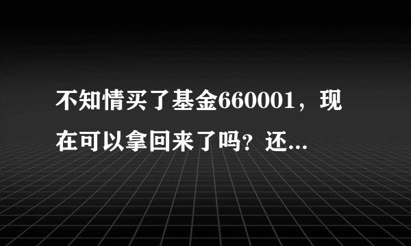 不知情买了基金660001，现在可以拿回来了吗？还值多少钱？急！