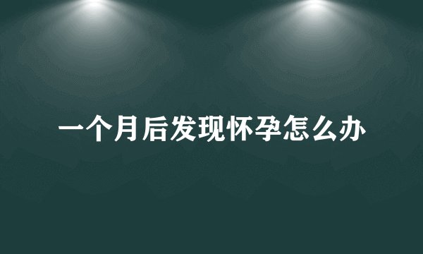 一个月后发现怀孕怎么办