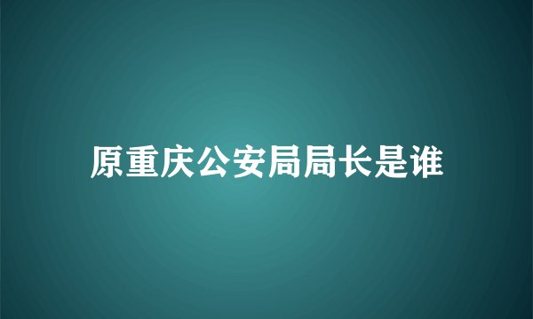 原重庆公安局局长是谁