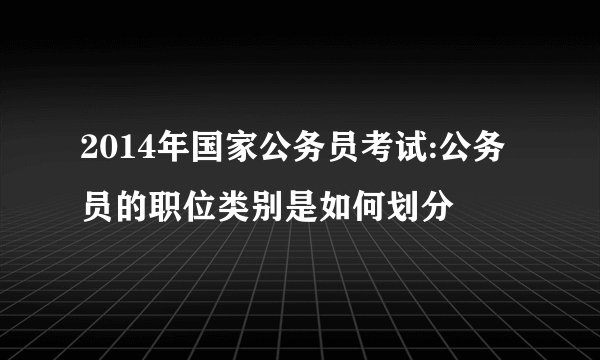 2014年国家公务员考试:公务员的职位类别是如何划分