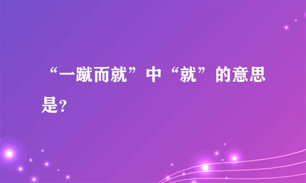 “一蹴而就”中“就”的意思是？