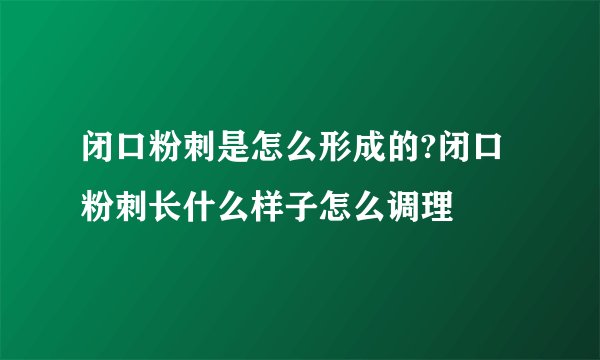 闭口粉刺是怎么形成的?闭口粉刺长什么样子怎么调理