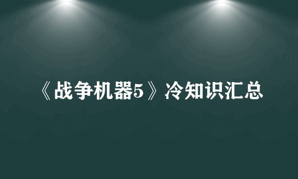 《战争机器5》冷知识汇总
