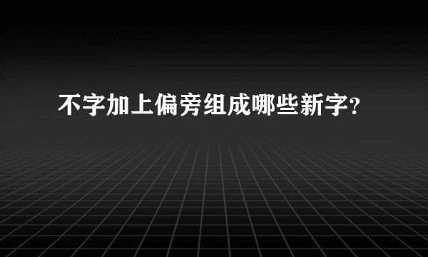 不字加上偏旁组成哪些新字？