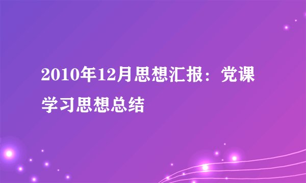 2010年12月思想汇报：党课学习思想总结
