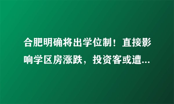 合肥明确将出学位制！直接影响学区房涨跌，投资客或遭暴击，开始紧急卖房...