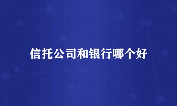 信托公司和银行哪个好
