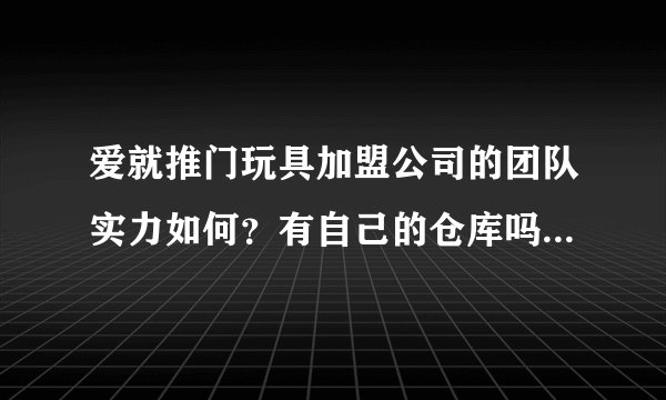 爱就推门玩具加盟公司的团队实力如何？有自己的仓库吗？他们发展的怎么样呢？
