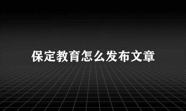 保定教育怎么发布文章