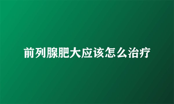 前列腺肥大应该怎么治疗