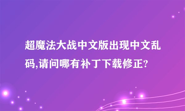 超魔法大战中文版出现中文乱码,请问哪有补丁下载修正?