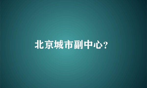 北京城市副中心？