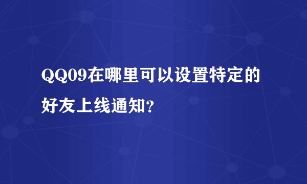 QQ09在哪里可以设置特定的好友上线通知？