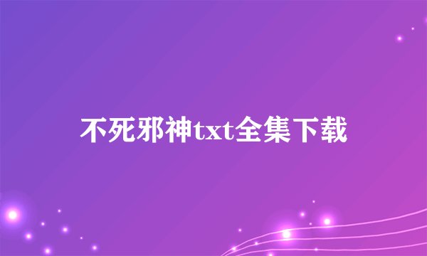不死邪神txt全集下载