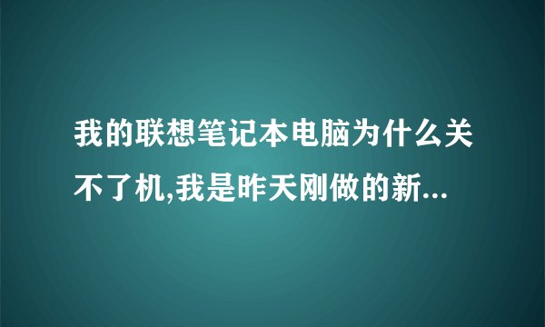 我的联想笔记本电脑为什么关不了机,我是昨天刚做的新系统。Why…………