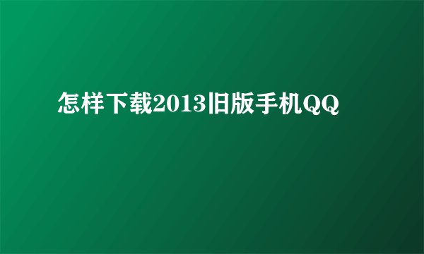 怎样下载2013旧版手机QQ