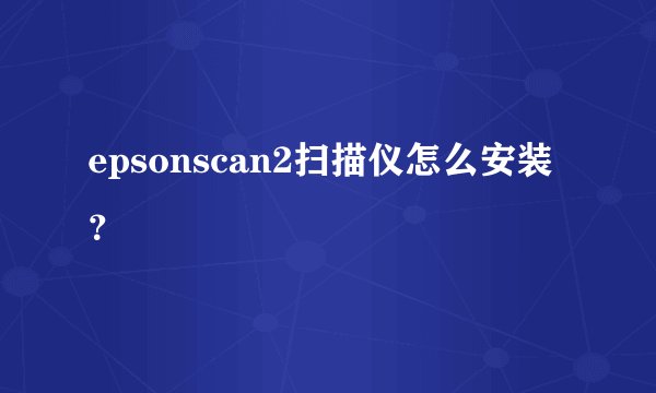 epsonscan2扫描仪怎么安装？