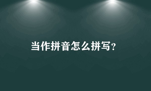 当作拼音怎么拼写？