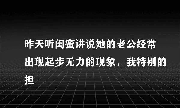 昨天听闺蜜讲说她的老公经常出现起步无力的现象，我特别的担