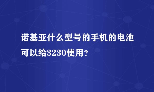 诺基亚什么型号的手机的电池可以给3230使用？
