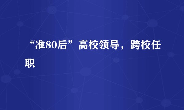 “准80后”高校领导，跨校任职