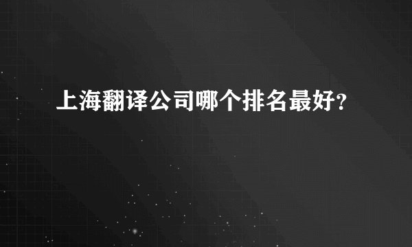 上海翻译公司哪个排名最好？