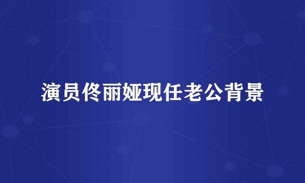 演员佟丽娅现任老公背景