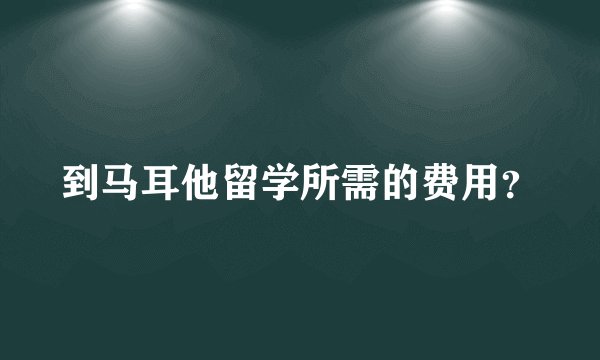 到马耳他留学所需的费用？