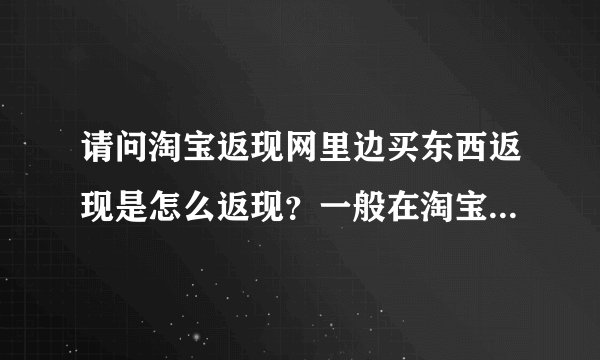 请问淘宝返现网里边买东西返现是怎么返现？一般在淘宝购物返现能返到多少？能返到钱么