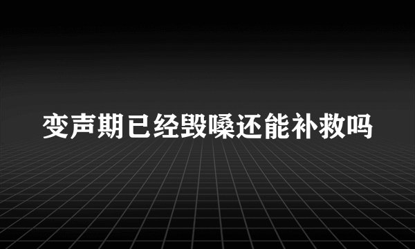 变声期已经毁嗓还能补救吗