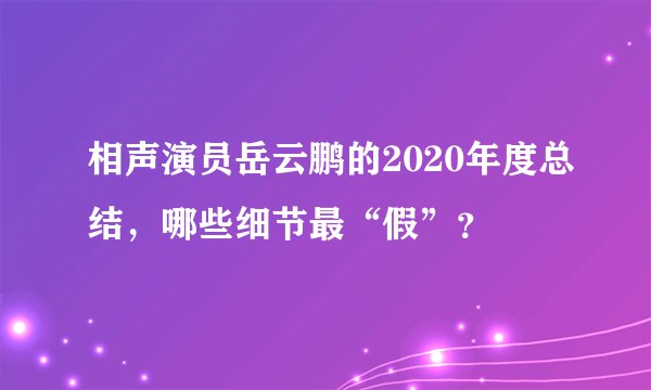 相声演员岳云鹏的2020年度总结，哪些细节最“假”？